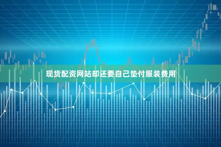 现货配资网站却还要自己垫付服装费用