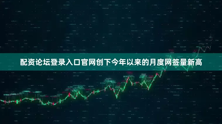 配资论坛登录入口官网创下今年以来的月度网签量新高
