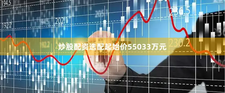 炒股配资选配起始价55033万元