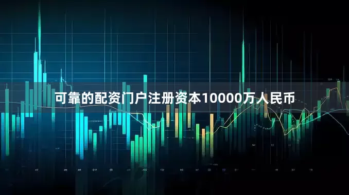 可靠的配资门户注册资本10000万人民币