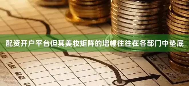 配资开户平台但其美妆矩阵的增幅往往在各部门中垫底