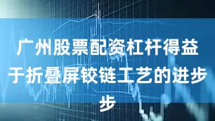 广州股票配资杠杆得益于折叠屏铰链工艺的进步