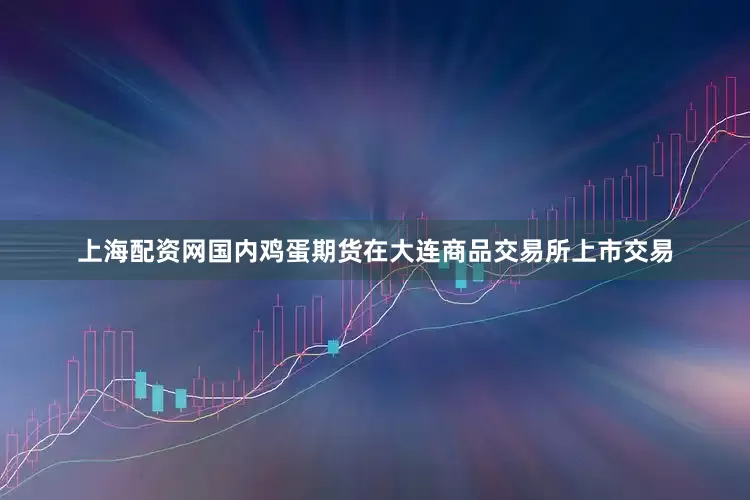 上海配资网国内鸡蛋期货在大连商品交易所上市交易