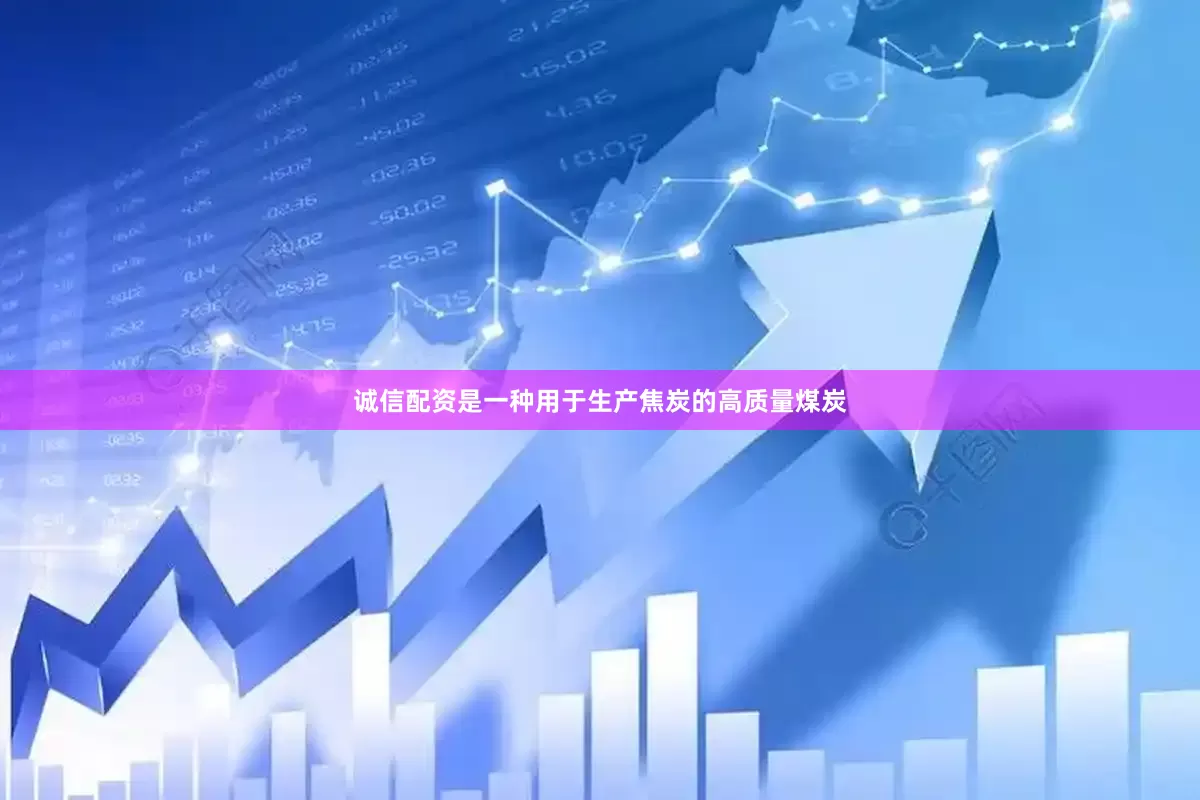 诚信配资是一种用于生产焦炭的高质量煤炭