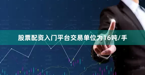 股票配资入门平台交易单位为16吨/手