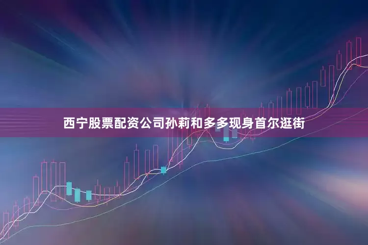 西宁股票配资公司孙莉和多多现身首尔逛街