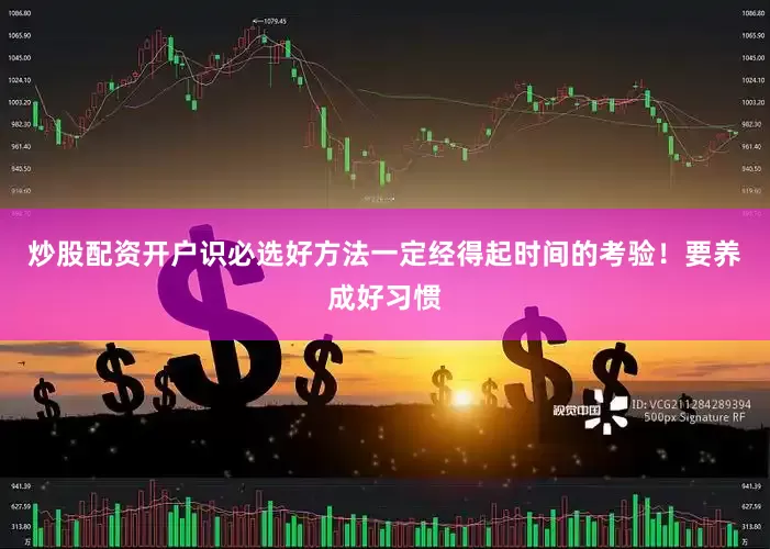 炒股配资开户识必选好方法一定经得起时间的考验！要养成好习惯