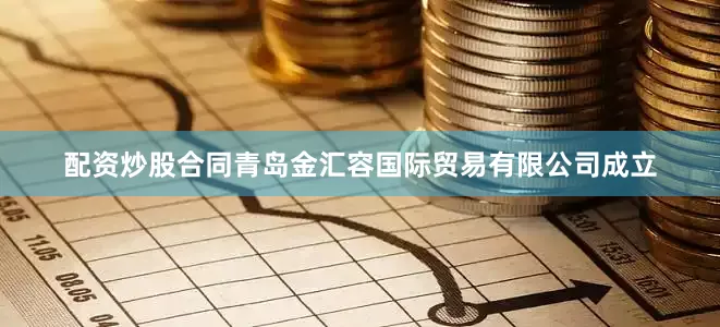 配资炒股合同青岛金汇容国际贸易有限公司成立
