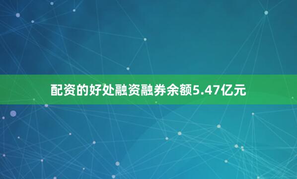 配资的好处融资融券余额5.47亿元