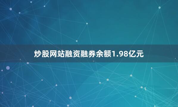 炒股网站融资融券余额1.98亿元