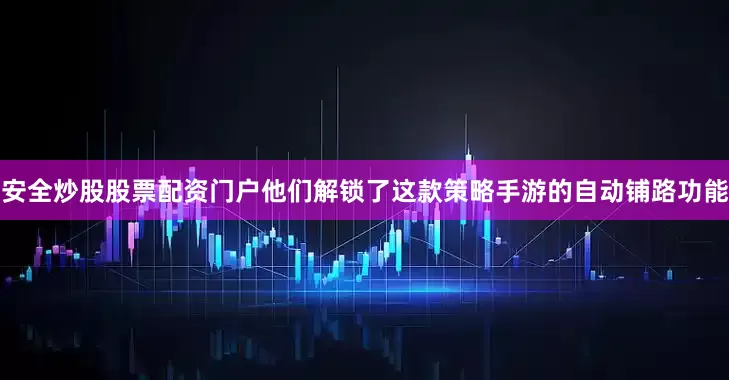 安全炒股股票配资门户他们解锁了这款策略手游的自动铺路功能