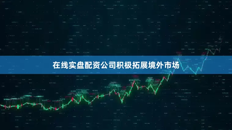 在线实盘配资公司积极拓展境外市场
