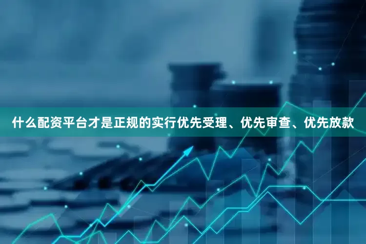 什么配资平台才是正规的实行优先受理、优先审查、优先放款