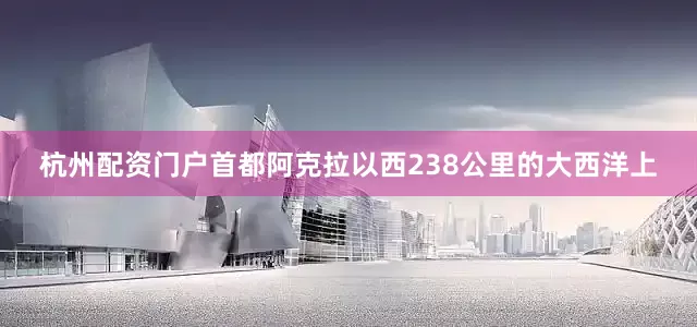 杭州配资门户首都阿克拉以西238公里的大西洋上