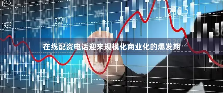 在线配资电话迎来规模化商业化的爆发期