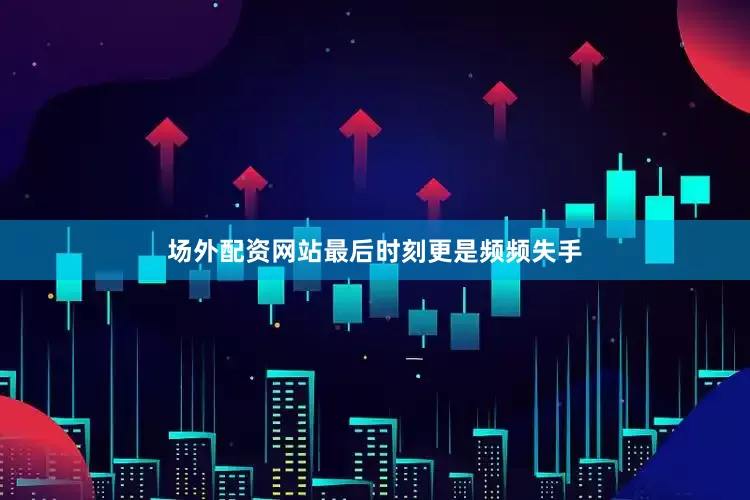 场外配资网站最后时刻更是频频失手