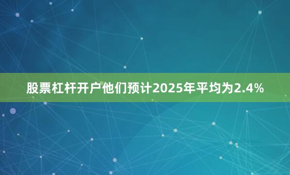 股票杠杆开户他们预计2025年平均为2.4%