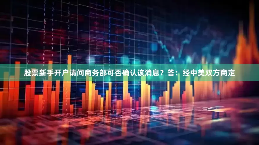 股票新手开户请问商务部可否确认该消息？　　答：经中美双方商定
