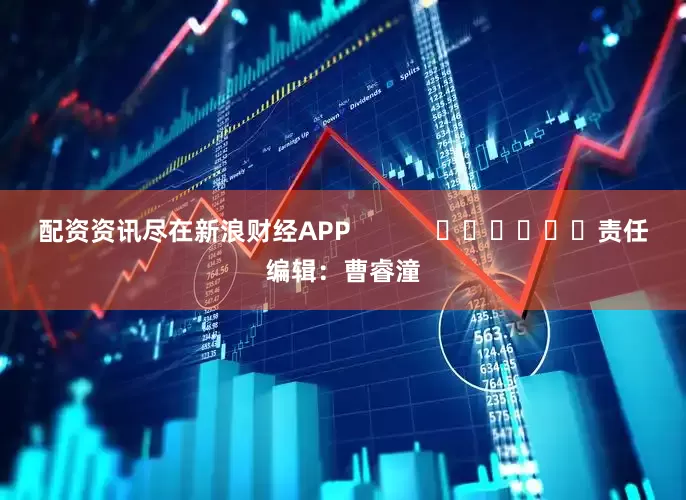 配资资讯尽在新浪财经APP            						责任编辑：曹睿潼