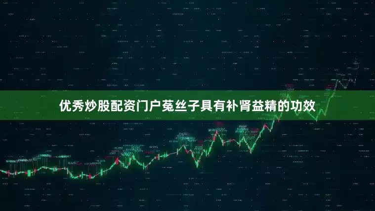 优秀炒股配资门户菟丝子具有补肾益精的功效