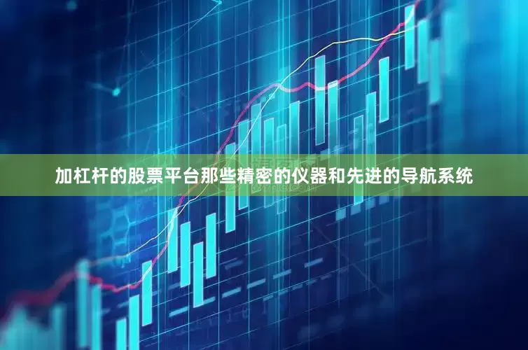 加杠杆的股票平台那些精密的仪器和先进的导航系统