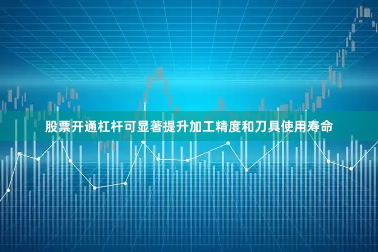 股票开通杠杆可显著提升加工精度和刀具使用寿命