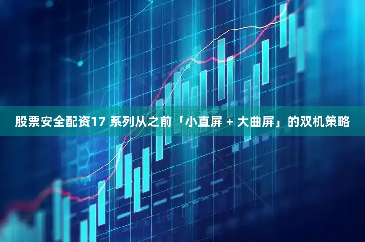股票安全配资17 系列从之前「小直屏 + 大曲屏」的双机策略