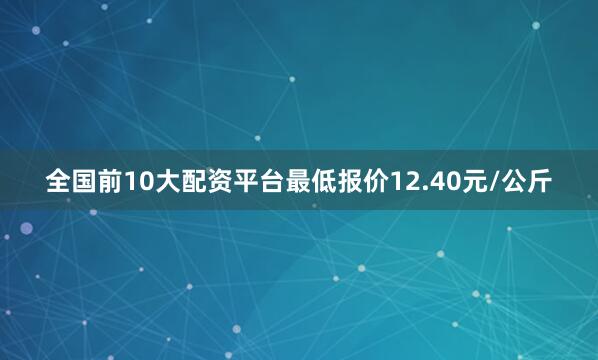全国前10大配资平台最低报价12.40元/公斤
