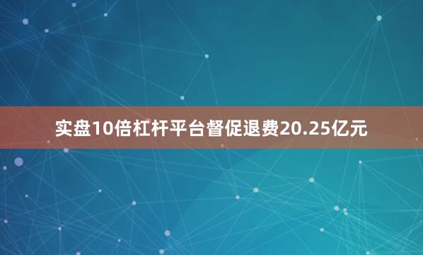 实盘10倍杠杆平台督促退费20.25亿元