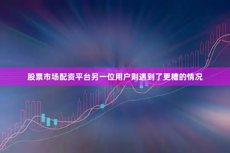 股票市场配资平台另一位用户则遇到了更糟的情况