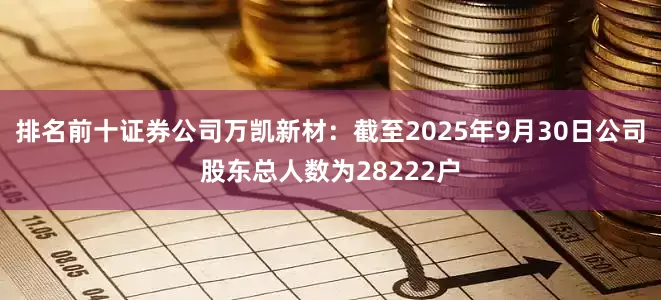 排名前十证券公司万凯新材：截至2025年9月30日公司股东总人数为28222户
