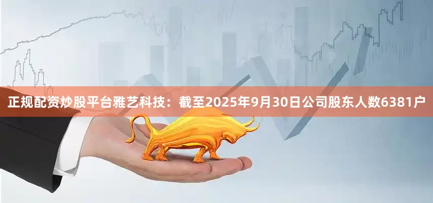 正规配资炒股平台雅艺科技：截至2025年9月30日公司股东人数6381户