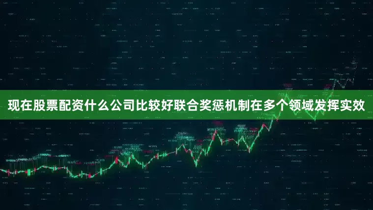 现在股票配资什么公司比较好联合奖惩机制在多个领域发挥实效