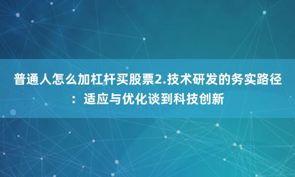 普通人怎么加杠杆买股票2.技术研发的务实路径：适应与优化谈到科技创新