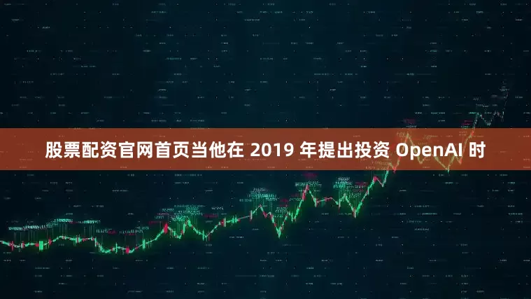 股票配资官网首页当他在 2019 年提出投资 OpenAI 时