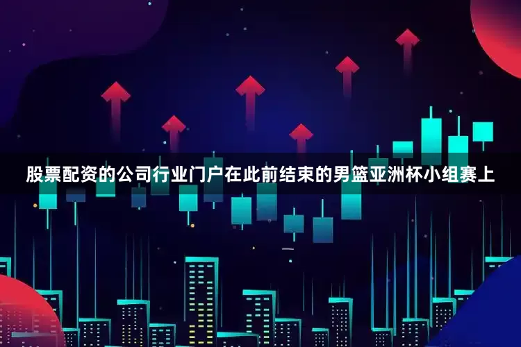 股票配资的公司行业门户在此前结束的男篮亚洲杯小组赛上
