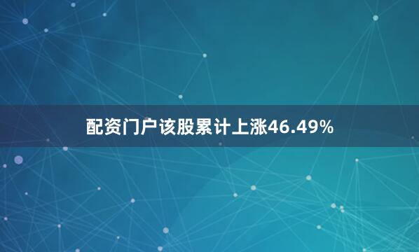 配资门户该股累计上涨46.49%