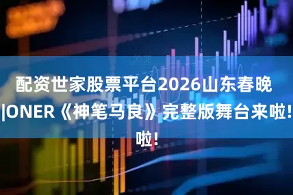 配资世家股票平台2026山东春晚 |ONER《神笔马良》完整版舞台来啦!