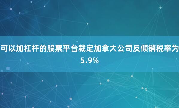 可以加杠杆的股票平台裁定加拿大公司反倾销税率为5.9%
