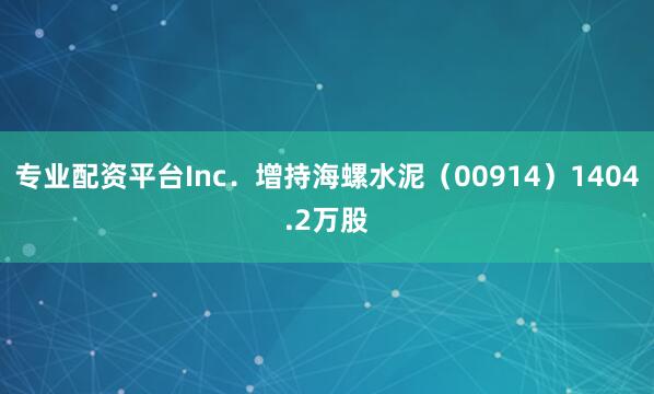 专业配资平台Inc．增持海螺水泥（00914）1404.2万股