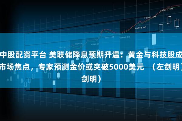 中股配资平台 美联储降息预期升温:黄金与科技股成市场焦点,专家预测金价或突破5000美元 (左剑明)
