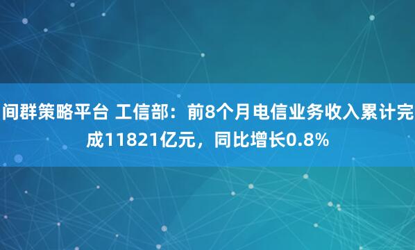 间群策略平台 工信部：前8个月电信业务收入累计完成11821亿元，同比增长0.8%