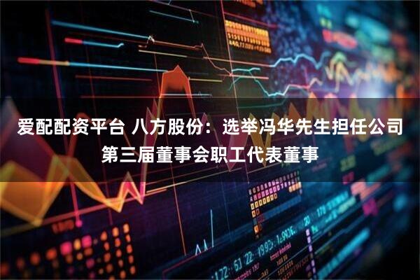 爱配配资平台 八方股份：选举冯华先生担任公司第三届董事会职工代表董事