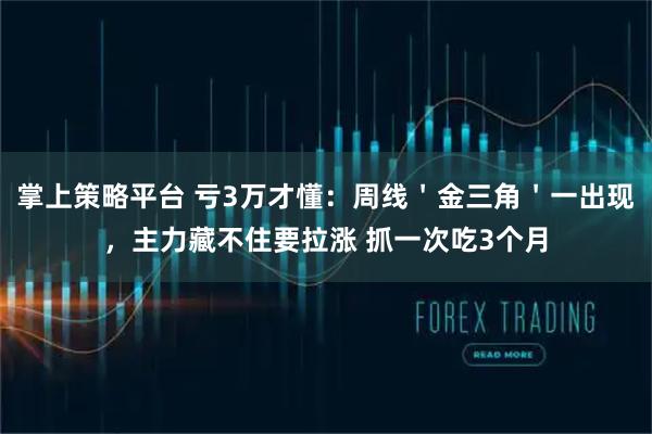 掌上策略平台 亏3万才懂：周线＇金三角＇一出现，主力藏不住要拉涨 抓一次吃3个月