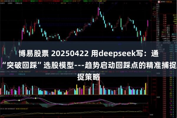 博易股票 20250422 用deepseek写：通达信“突破回踩”选股模型---趋势启动回踩点的精准捕捉策略
