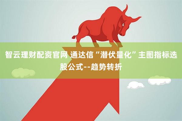 智云理财配资官网 通达信“潜伏量化”主图指标选股公式--趋势转折