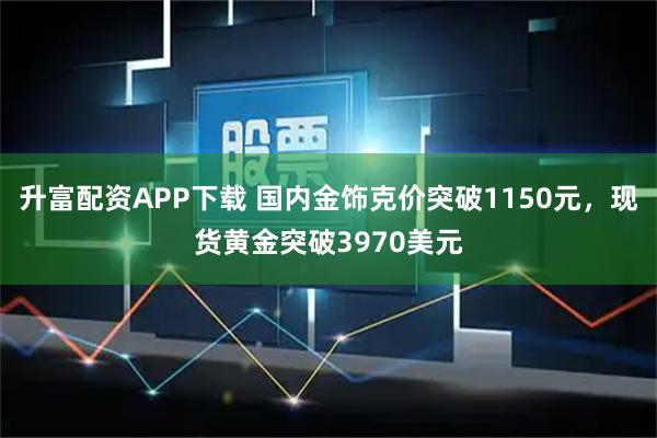 升富配资APP下载 国内金饰克价突破1150元，现货黄金突破3970美元