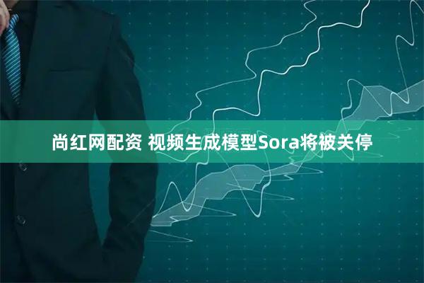 尚红网配资 视频生成模型Sora将被关停
