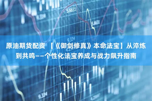 原油期货配资 【《御剑修真》本命法宝】从淬炼到共鸣——个性化法宝养成与战力飙升指南