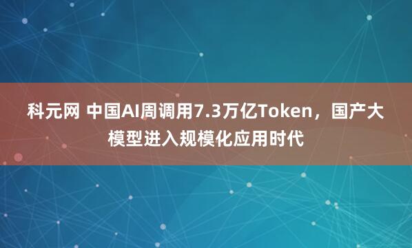 科元网 中国AI周调用7.3万亿Token，国产大模型进入规模化应用时代